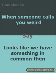 two different types of words that say,'when someone calls you weird, it looks like we have something in common then