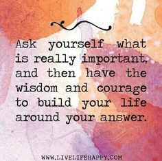 a quote that reads ask yourself what is really important and then have the wisdom and courage to build your life around your answer