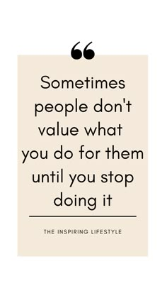 a quote that says sometimes people don't value what you do for them until you stop doing it