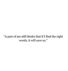 a quote that reads,'a part of me thinks that if i find the right words, it will save us