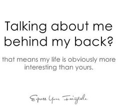 a quote that reads, taking about me behind my back? what means my life is obviously more interesting than yours