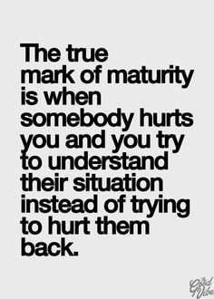 It's hard at times to be the mature one when they're calling you things out of anger and it's hard not say something back. But I've done this many many times trying to understand why they're upset..but the thing was, they didn't understand me and went ahead and made assumptions instead :/ 25th Quotes, Quote Of The Week, Reality Check, Life Tips