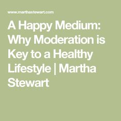 A Happy Medium: Why Moderation is Key to a Healthy Lifestyle | Martha Stewart Inner Sanctum, A Healthy Lifestyle, Screen Time, Martha Stewart, Healthy Habits, To Sleep, Too Much, Words Of Wisdom, Healthy Lifestyle