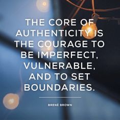 the core of authenticity is the courage to be imperfectable, and to set boundaries