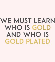 a quote that says we must learn who is gold and who is gold plated