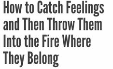 the words how to catch feelings and then throw them into the fire where they belong