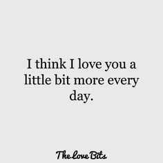 a quote that says i think i love you a little bit more every day the love bits