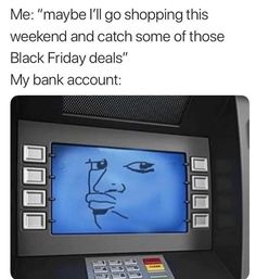 an atm machine with the caption me maybe i'll go shopping this weekend and catch some of those black friday deals my bank account