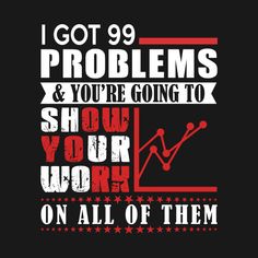 i got 99 problems and you're going to show your work on all of them