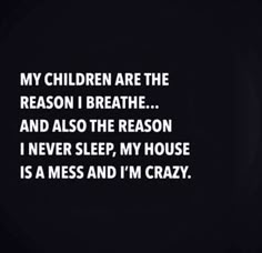 a black and white photo with the words, my children are the reason i breathe and also the reason i never sleep, my house is a mess and i'm crazy