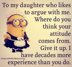 a minion saying to daughter who likes to agree with me where do you think your attitude comes from give it up i have decades more experience than you do