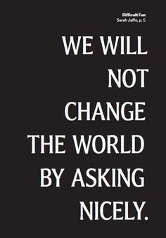 a black and white photo with the words we will not change the world by asking nicely