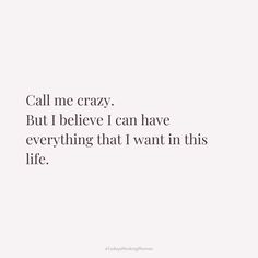 a white background with the words call me crazy but i believe i can have everything that i want in this life