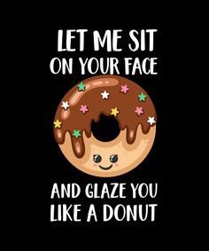 a donut with chocolate icing and sprinkles that says, let me sit on your face and glaze you like a donut