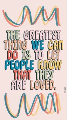 a quote that says the greatest thing we can do is to let people know that they are loved