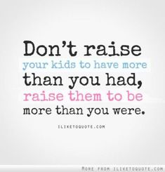 a quote that says don't raise your kids to have more than you had, raise them to be more than you were