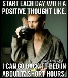 a man drinking from a coffee cup with the caption start each day with a positive thought like i can go back to bed in about 17 short hours