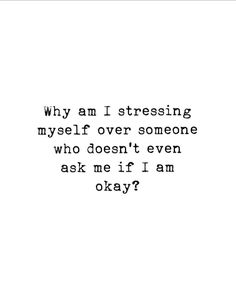 a black and white photo with the words why am i stressing my self over someone who doesn't even ask me if i am okay?