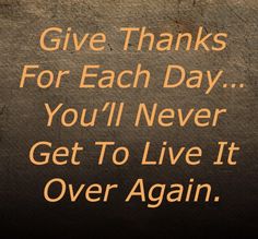 a sign that says give thanks for each day you'll never get to live it over again