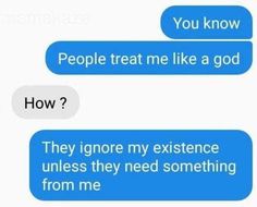 two texts that say, people treat me like a god how? they ignore my extensence unless they need something from me