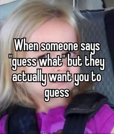 a woman sitting in a car with the words when someone says guess what but they actually want