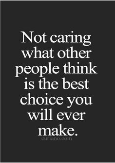 a quote that says not caring what other people think is the best choice you will ever make