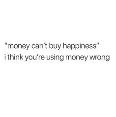 the words money can't buy happiness if it think you're using money wrong