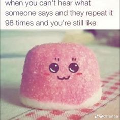 a pink marshmallow with the caption when you can't hear what someone says and they repeat it 98 times and you're still like