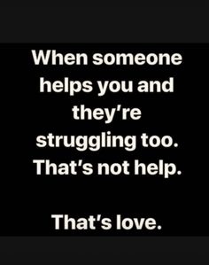 a black and white photo with the words, when someone helps you and they're struggling too that's not help