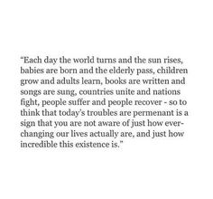 a poem written in black and white with the words'each day the world turns and the sun rises, babies born and the elderly past, children grow and adults learn