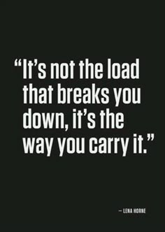 the quote it's not the load that breaks you down, it's the way you carry it