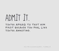 the words admit it you're afraid to text him first because you feel like you're annoying