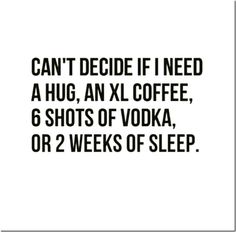 the words can't decide if i need a hug, an xl coffee, 6 shots of vodka or 2 weeks of sleep