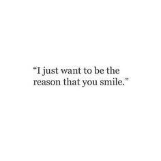 a quote that reads, i just want to be the reason that you smile?