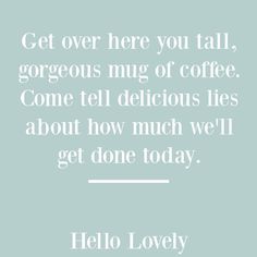 a quote that says get over there you fall, gorgeous mug of coffee come tell delicious lies about how much we'll get one today