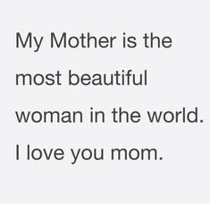 a quote that says, my mother is the most beautiful woman in the world i love you