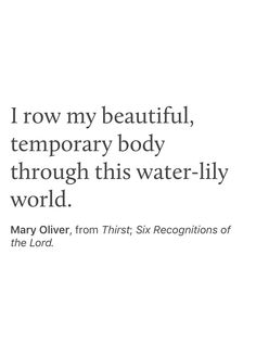 a quote from mary olver, from this six recognitions of the lord that says i row my beautiful, temporary body through this water - lily world