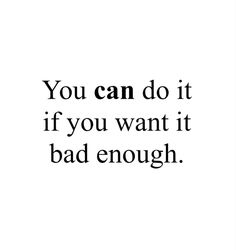 the words you can do it if you want it bad enough