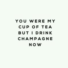 the words you were my cup of tea but i drink champagne now are black and white