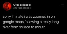 a tweet that reads sorry i'm late i was zoomed in on google maps following a really long river from source to mouth