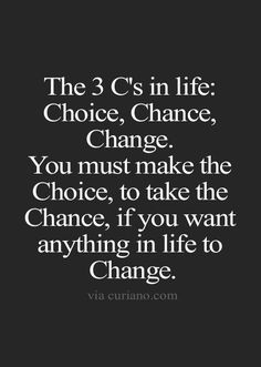 the 3 c's in life choice, chance, change you must make the choice, if you want anything in life to change