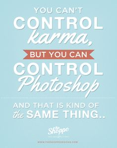 the quote you can't control karma, but you can control photoshop and that is kind of the same thing