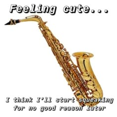 a saxophone with the caption feeling cute i think i'll start speaking for no good reason later