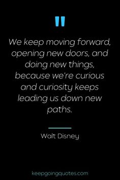 the quote from walt's movie, we keep moving forward opening new doors, and doing new things, because we're curiously keep leading us down new paths