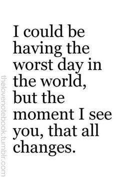 a quote that says i could be having the worst day in the world but the moment i see you, that all changes