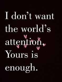 a quote that says i don't want the world's attention yours is enough