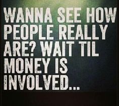 the words wanna see how people really are? wait til money is involed