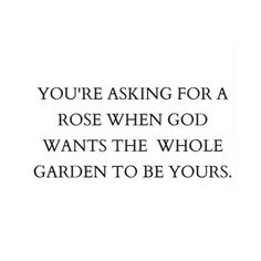 the quote you're asking for a rose when god wants the whole garden to be yours