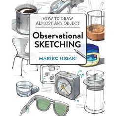 an illustrated guide to observational sketching by marko higaki, author of how to draw almost any object