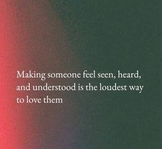 a quote about making someone feel seen, heard, and understod is the loudest way to love them